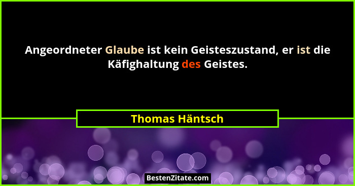 Angeordneter Glaube ist kein Geisteszustand, er ist die Käfighaltung des Geistes.... - Thomas Häntsch