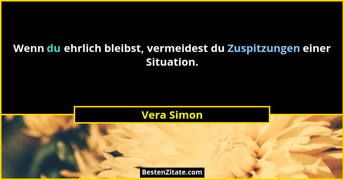 Wenn du ehrlich bleibst, vermeidest du Zuspitzungen einer Situation.... - Vera Simon