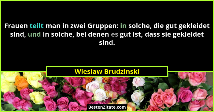 Frauen teilt man in zwei Gruppen: in solche, die gut gekleidet sind, und in solche, bei denen es gut ist, dass sie gekleidet sind... - Wieslaw Brudzinski