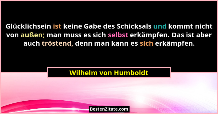 Glücklichsein ist keine Gabe des Schicksals und kommt nicht von außen; man muss es sich selbst erkämpfen. Das ist aber auch trö... - Wilhelm von Humboldt
