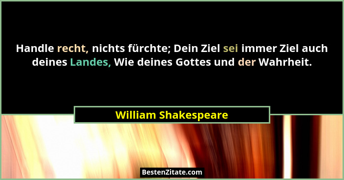 Handle recht, nichts fürchte; Dein Ziel sei immer Ziel auch deines Landes, Wie deines Gottes und der Wahrheit.... - William Shakespeare