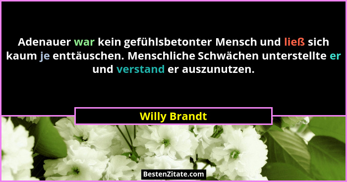 Adenauer war kein gefühlsbetonter Mensch und ließ sich kaum je enttäuschen. Menschliche Schwächen unterstellte er und verstand er auszu... - Willy Brandt