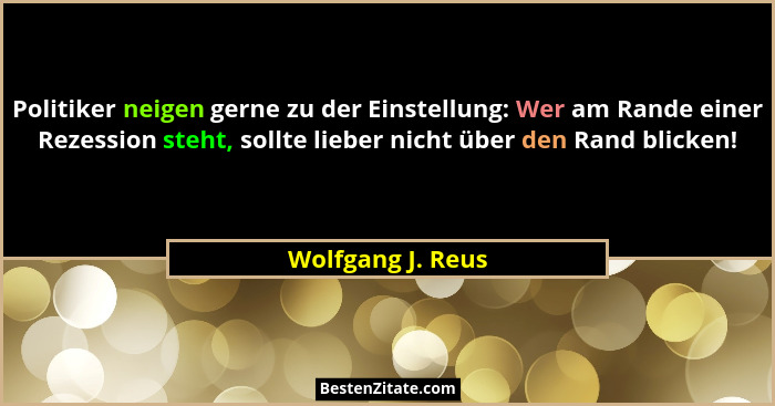 Politiker neigen gerne zu der Einstellung: Wer am Rande einer Rezession steht, sollte lieber nicht über den Rand blicken!... - Wolfgang J. Reus