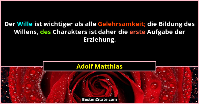 Der Wille ist wichtiger als alle Gelehrsamkeit; die Bildung des Willens, des Charakters ist daher die erste Aufgabe der Erziehung.... - Adolf Matthias