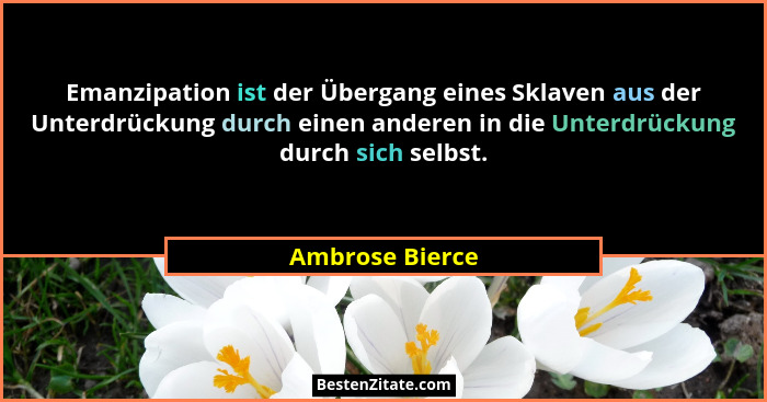 Emanzipation ist der Übergang eines Sklaven aus der Unterdrückung durch einen anderen in die Unterdrückung durch sich selbst.... - Ambrose Bierce