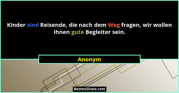 Kinder sind Reisende, die nach dem Weg fragen, wir wollen ihnen gute Begleiter sein.... - Anonym