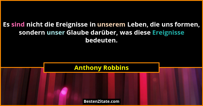 Es sind nicht die Ereignisse in unserem Leben, die uns formen, sondern unser Glaube darüber, was diese Ereignisse bedeuten.... - Anthony Robbins