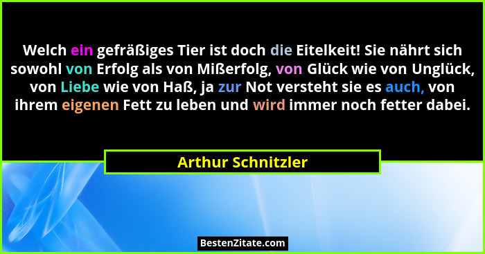 Welch ein gefräßiges Tier ist doch die Eitelkeit! Sie nährt sich sowohl von Erfolg als von Mißerfolg, von Glück wie von Unglück, v... - Arthur Schnitzler