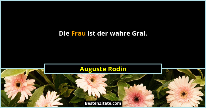 Die Frau ist der wahre Gral.... - Auguste Rodin
