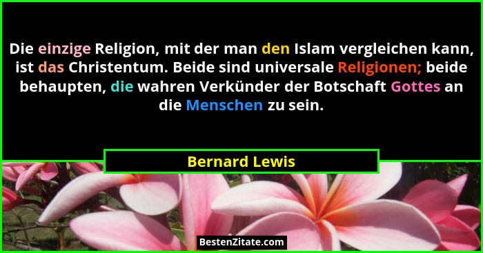 Die einzige Religion, mit der man den Islam vergleichen kann, ist das Christentum. Beide sind universale Religionen; beide behaupten,... - Bernard Lewis