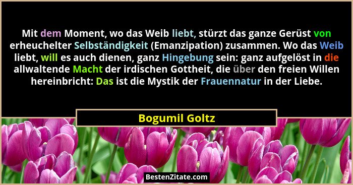 Mit dem Moment, wo das Weib liebt, stürzt das ganze Gerüst von erheuchelter Selbständigkeit (Emanzipation) zusammen. Wo das Weib liebt... - Bogumil Goltz