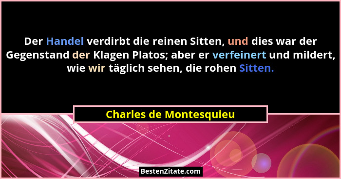 Der Handel verdirbt die reinen Sitten, und dies war der Gegenstand der Klagen Platos; aber er verfeinert und mildert, wie wir... - Charles de Montesquieu