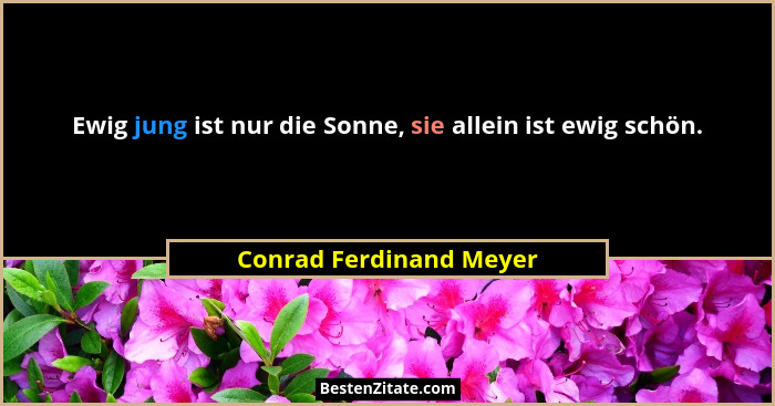 Ewig jung ist nur die Sonne, sie allein ist ewig schön.... - Conrad Ferdinand Meyer
