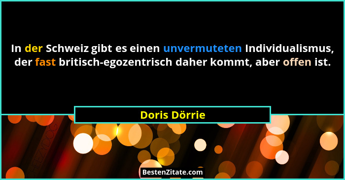 In der Schweiz gibt es einen unvermuteten Individualismus, der fast britisch-egozentrisch daher kommt, aber offen ist.... - Doris Dörrie