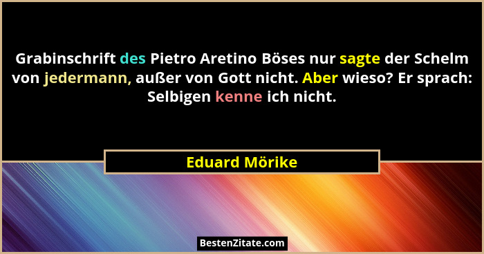 Grabinschrift des Pietro Aretino Böses nur sagte der Schelm von jedermann, außer von Gott nicht. Aber wieso? Er sprach: Selbigen kenne... - Eduard Mörike