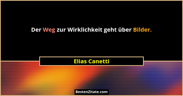 Der Weg zur Wirklichkeit geht über Bilder.... - Elias Canetti