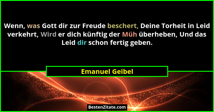 Wenn, was Gott dir zur Freude beschert, Deine Torheit in Leid verkehrt, Wird er dich künftig der Müh überheben, Und das Leid dir scho... - Emanuel Geibel