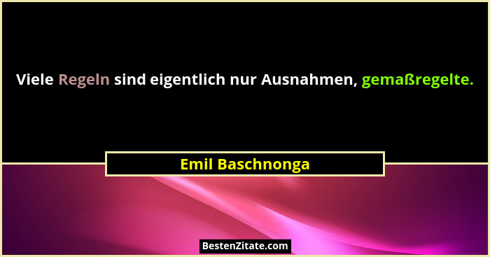 Viele Regeln sind eigentlich nur Ausnahmen, gemaßregelte.... - Emil Baschnonga