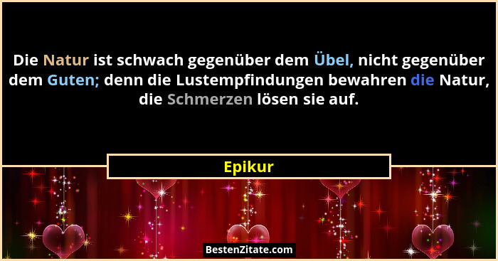 Die Natur ist schwach gegenüber dem Übel, nicht gegenüber dem Guten; denn die Lustempfindungen bewahren die Natur, die Schmerzen lösen sie au... - Epikur
