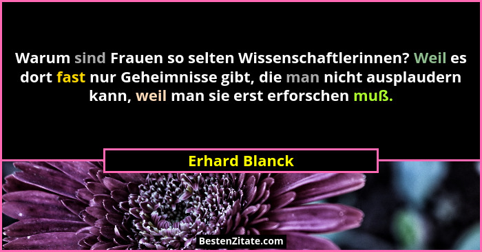 Warum sind Frauen so selten Wissenschaftlerinnen? Weil es dort fast nur Geheimnisse gibt, die man nicht ausplaudern kann, weil man sie... - Erhard Blanck