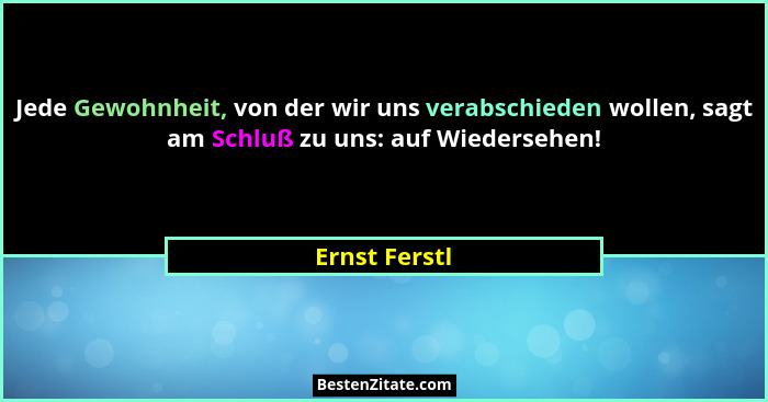 Jede Gewohnheit, von der wir uns verabschieden wollen, sagt am Schluß zu uns: auf Wiedersehen!... - Ernst Ferstl