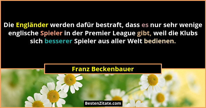 Die Engländer werden dafür bestraft, dass es nur sehr wenige englische Spieler in der Premier League gibt, weil die Klubs sich bes... - Franz Beckenbauer
