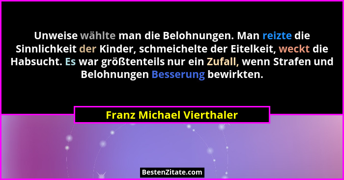 Unweise wählte man die Belohnungen. Man reizte die Sinnlichkeit der Kinder, schmeichelte der Eitelkeit, weckt die Habsucht.... - Franz Michael Vierthaler