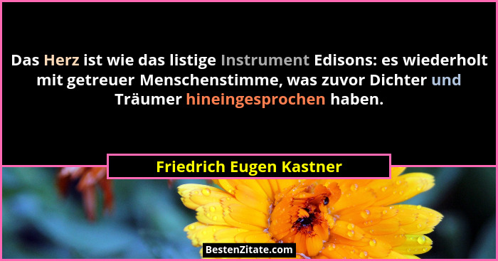 Das Herz ist wie das listige Instrument Edisons: es wiederholt mit getreuer Menschenstimme, was zuvor Dichter und Träumer hi... - Friedrich Eugen Kastner