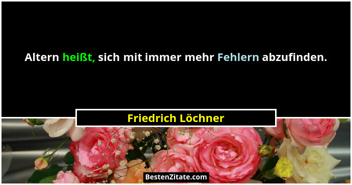 Altern heißt, sich mit immer mehr Fehlern abzufinden.... - Friedrich Löchner