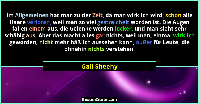 Im Allgemeinen hat man zu der Zeit, da man wirklich wird, schon alle Haare verloren, weil man so viel gestreichelt worden ist. Die Augen... - Gail Sheehy