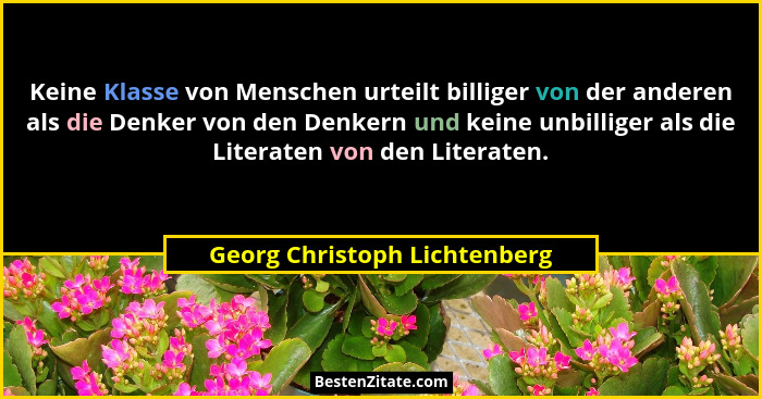 Keine Klasse von Menschen urteilt billiger von der anderen als die Denker von den Denkern und keine unbilliger als die L... - Georg Christoph Lichtenberg