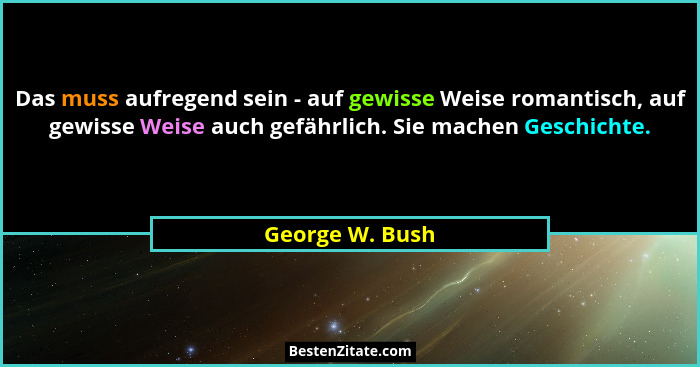 Das muss aufregend sein - auf gewisse Weise romantisch, auf gewisse Weise auch gefährlich. Sie machen Geschichte.... - George W. Bush