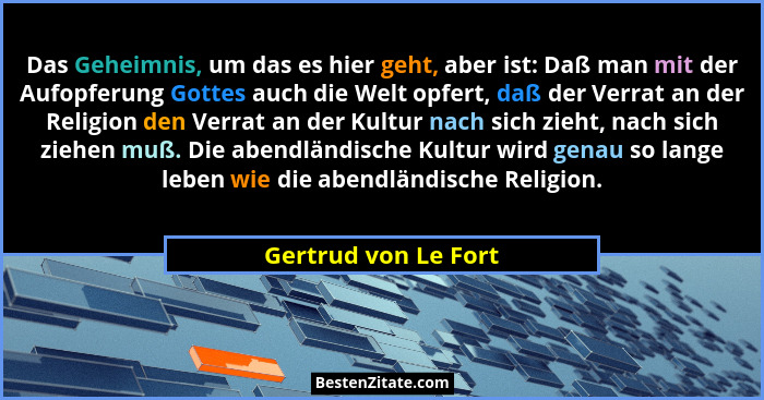 Das Geheimnis, um das es hier geht, aber ist: Daß man mit der Aufopferung Gottes auch die Welt opfert, daß der Verrat an der Rel... - Gertrud von Le Fort