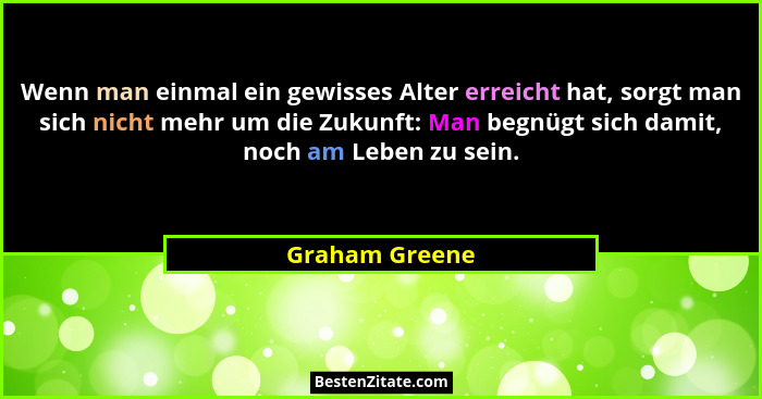 Wenn man einmal ein gewisses Alter erreicht hat, sorgt man sich nicht mehr um die Zukunft: Man begnügt sich damit, noch am Leben zu se... - Graham Greene