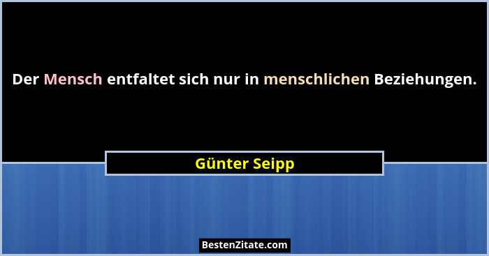 Der Mensch entfaltet sich nur in menschlichen Beziehungen.... - Günter Seipp
