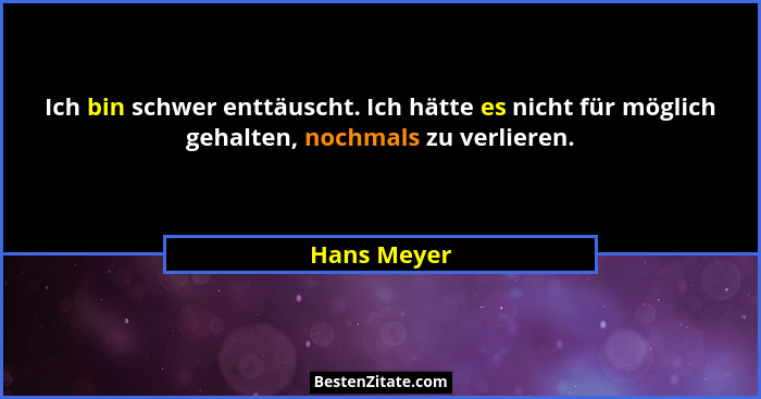 Ich bin schwer enttäuscht. Ich hätte es nicht für möglich gehalten, nochmals zu verlieren.... - Hans Meyer