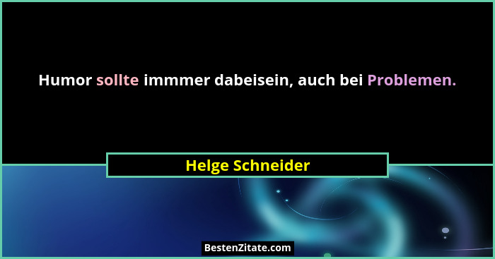 Humor sollte immmer dabeisein, auch bei Problemen.... - Helge Schneider