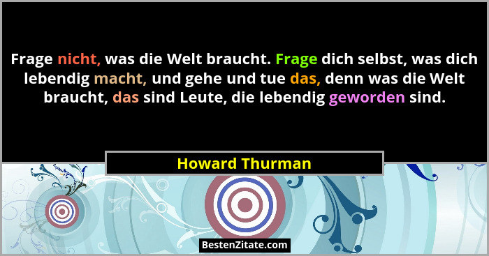 Frage nicht, was die Welt braucht. Frage dich selbst, was dich lebendig macht, und gehe und tue das, denn was die Welt braucht, das s... - Howard Thurman