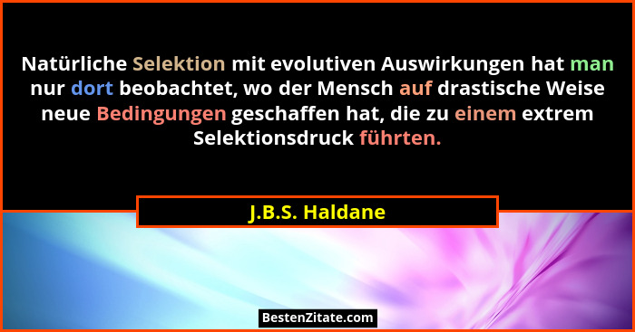 Natürliche Selektion mit evolutiven Auswirkungen hat man nur dort beobachtet, wo der Mensch auf drastische Weise neue Bedingungen ges... - J.B.S. Haldane