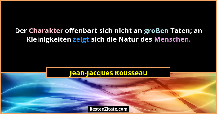 Der Charakter offenbart sich nicht an großen Taten; an Kleinigkeiten zeigt sich die Natur des Menschen.... - Jean-Jacques Rousseau
