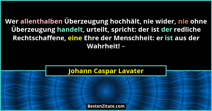 Wer allenthalben Überzeugung hochhält, nie wider, nie ohne Überzeugung handelt, urteilt, spricht: der ist der redliche Rechtsc... - Johann Caspar Lavater