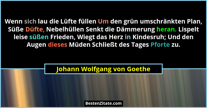 Wenn sich lau die Lüfte füllen Um den grün umschränkten Plan, Süße Düfte, Nebelhüllen Senkt die Dämmerung heran. Lispelt... - Johann Wolfgang von Goethe