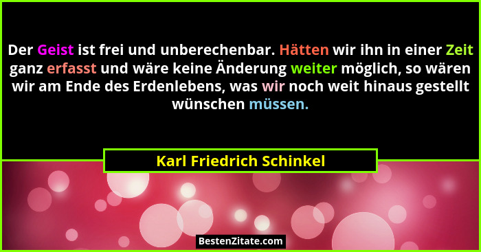 Der Geist ist frei und unberechenbar. Hätten wir ihn in einer Zeit ganz erfasst und wäre keine Änderung weiter möglich, so w... - Karl Friedrich Schinkel
