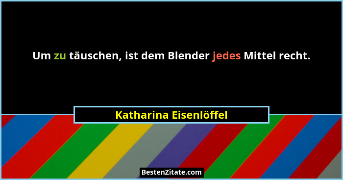 Um zu täuschen, ist dem Blender jedes Mittel recht.... - Katharina Eisenlöffel
