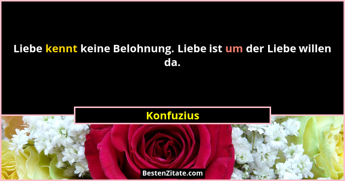 Liebe kennt keine Belohnung. Liebe ist um der Liebe willen da.... - Konfuzius