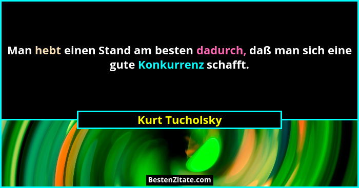 Man hebt einen Stand am besten dadurch, daß man sich eine gute Konkurrenz schafft.... - Kurt Tucholsky