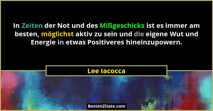 In Zeiten der Not und des Mißgeschicks ist es immer am besten, möglichst aktiv zu sein und die eigene Wut und Energie in etwas Positiver... - Lee Iacocca