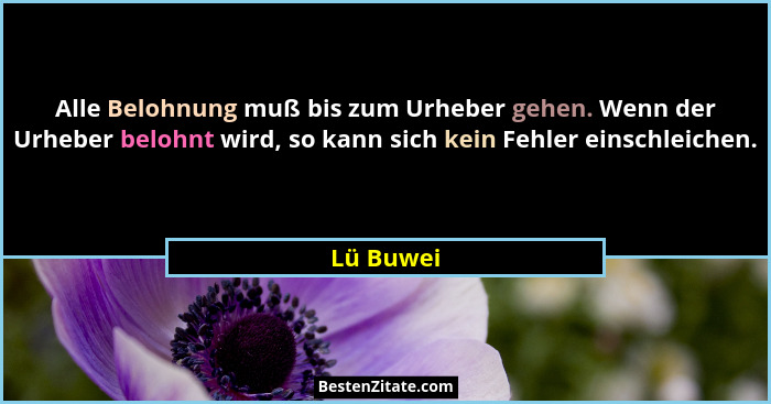 Alle Belohnung muß bis zum Urheber gehen. Wenn der Urheber belohnt wird, so kann sich kein Fehler einschleichen.... - Lü Buwei