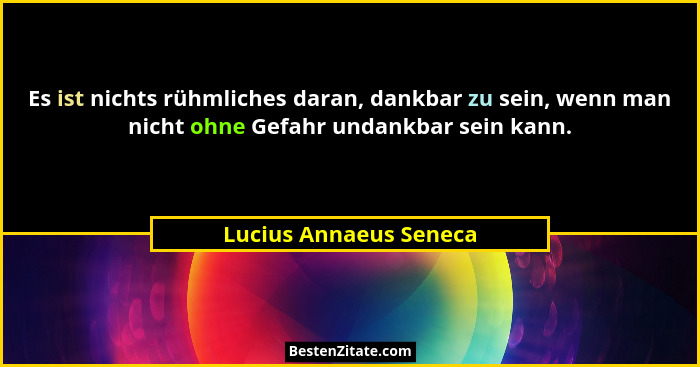 Es ist nichts rühmliches daran, dankbar zu sein, wenn man nicht ohne Gefahr undankbar sein kann.... - Lucius Annaeus Seneca
