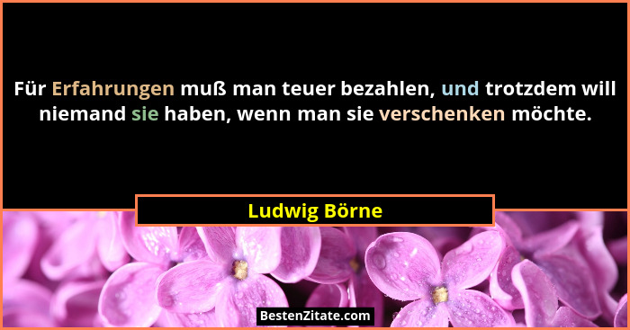 Für Erfahrungen muß man teuer bezahlen, und trotzdem will niemand sie haben, wenn man sie verschenken möchte.... - Ludwig Börne